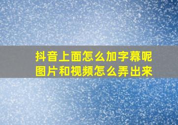 抖音上面怎么加字幕呢图片和视频怎么弄出来