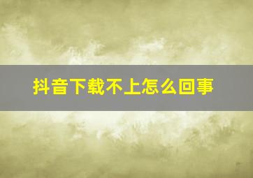 抖音下载不上怎么回事