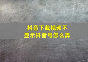 抖音下载视频不显示抖音号怎么弄