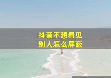 抖音不想看见别人怎么屏蔽