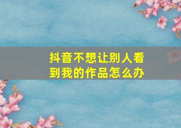 抖音不想让别人看到我的作品怎么办