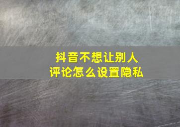 抖音不想让别人评论怎么设置隐私