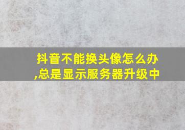 抖音不能换头像怎么办,总是显示服务器升级中