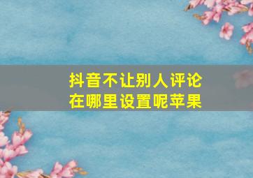 抖音不让别人评论在哪里设置呢苹果