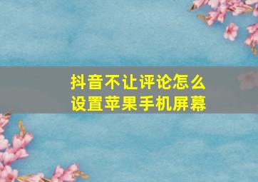 抖音不让评论怎么设置苹果手机屏幕