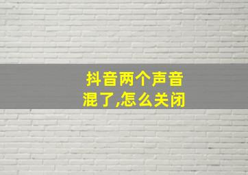 抖音两个声音混了,怎么关闭