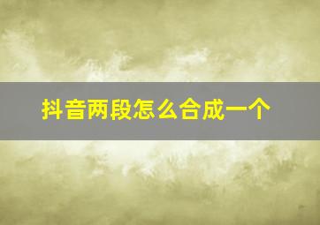 抖音两段怎么合成一个