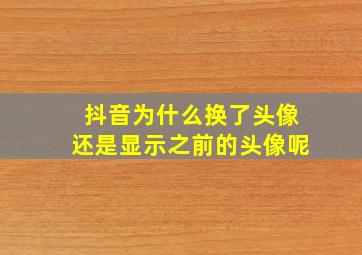 抖音为什么换了头像还是显示之前的头像呢