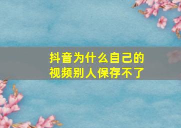 抖音为什么自己的视频别人保存不了