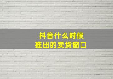 抖音什么时候推出的卖货窗口