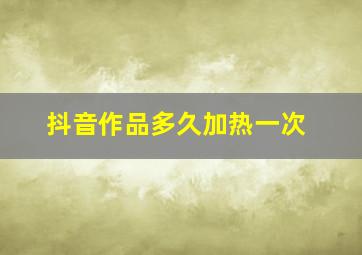 抖音作品多久加热一次