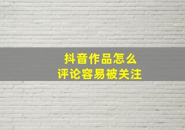 抖音作品怎么评论容易被关注