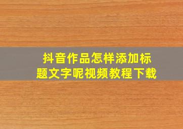 抖音作品怎样添加标题文字呢视频教程下载