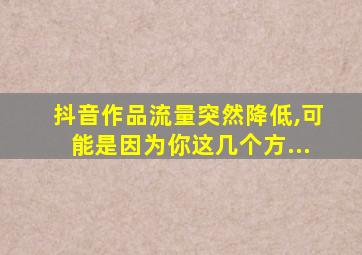 抖音作品流量突然降低,可能是因为你这几个方...