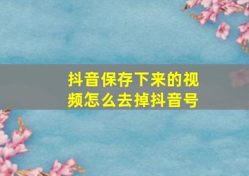 抖音保存下来的视频怎么去掉抖音号