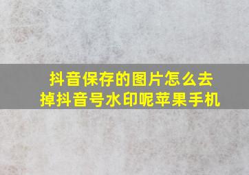 抖音保存的图片怎么去掉抖音号水印呢苹果手机