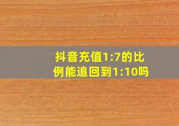 抖音充值1:7的比例能追回到1:10吗