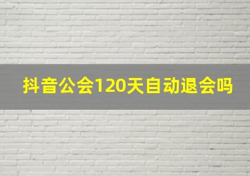 抖音公会120天自动退会吗