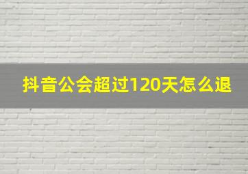 抖音公会超过120天怎么退