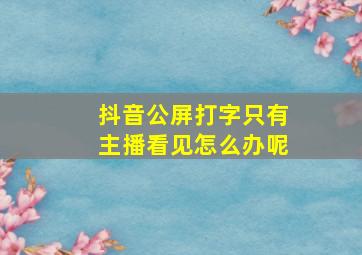 抖音公屏打字只有主播看见怎么办呢