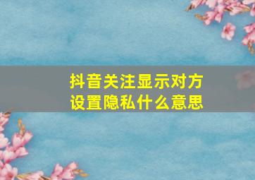 抖音关注显示对方设置隐私什么意思