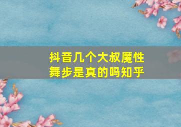 抖音几个大叔魔性舞步是真的吗知乎