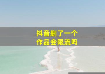 抖音删了一个作品会限流吗