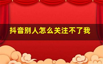 抖音别人怎么关注不了我