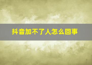 抖音加不了人怎么回事