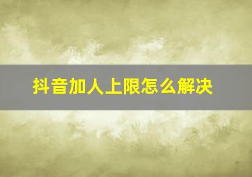 抖音加人上限怎么解决