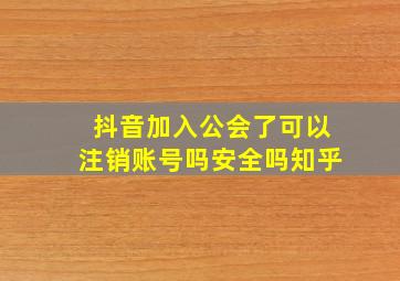 抖音加入公会了可以注销账号吗安全吗知乎