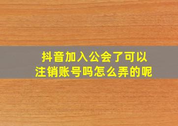 抖音加入公会了可以注销账号吗怎么弄的呢