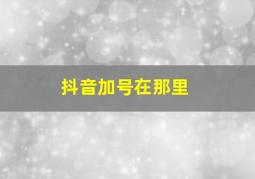 抖音加号在那里