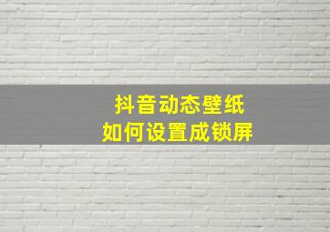 抖音动态壁纸如何设置成锁屏