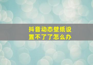 抖音动态壁纸设置不了了怎么办