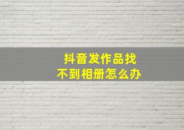 抖音发作品找不到相册怎么办