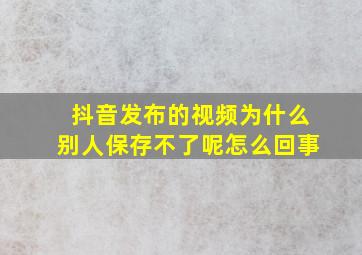 抖音发布的视频为什么别人保存不了呢怎么回事