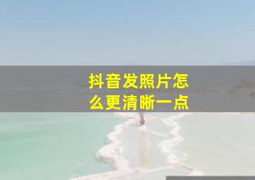 抖音发照片怎么更清晰一点