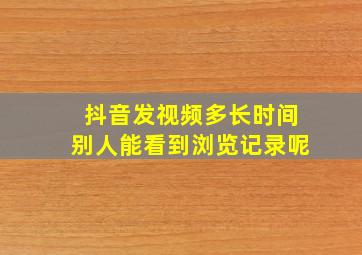 抖音发视频多长时间别人能看到浏览记录呢