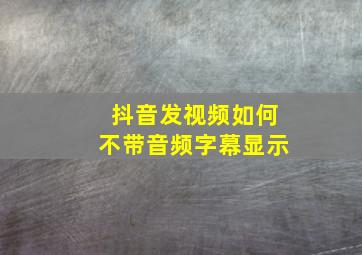 抖音发视频如何不带音频字幕显示