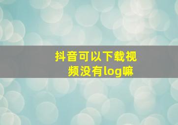 抖音可以下载视频没有log嘛