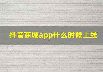 抖音商城app什么时候上线