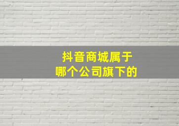 抖音商城属于哪个公司旗下的