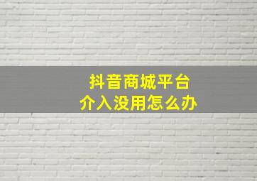 抖音商城平台介入没用怎么办