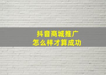 抖音商城推广怎么样才算成功