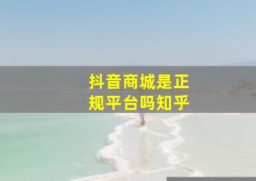 抖音商城是正规平台吗知乎