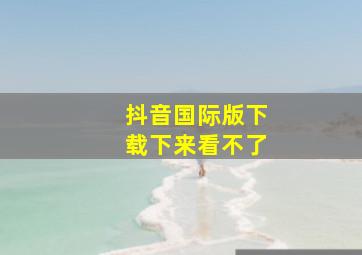 抖音国际版下载下来看不了