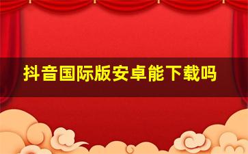 抖音国际版安卓能下载吗