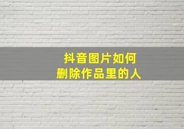 抖音图片如何删除作品里的人