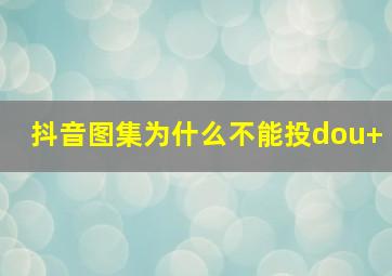 抖音图集为什么不能投dou+